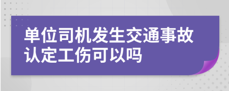 单位司机发生交通事故认定工伤可以吗