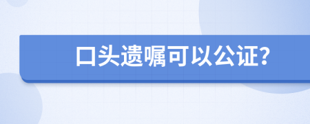 口头遗嘱可以公证？