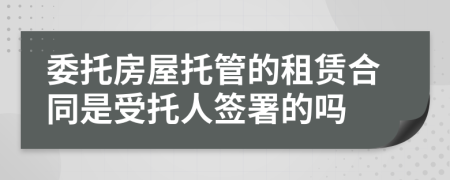 委托房屋托管的租赁合同是受托人签署的吗