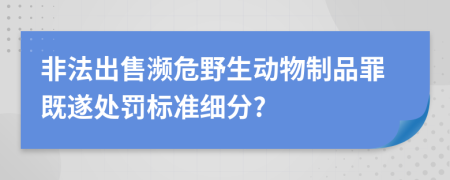 非法出售濒危野生动物制品罪既遂处罚标准细分?