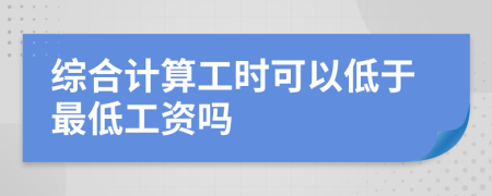 综合计算工时可以低于最低工资吗