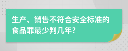 生产、销售不符合安全标准的食品罪最少判几年?
