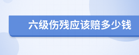 六级伤残应该赔多少钱