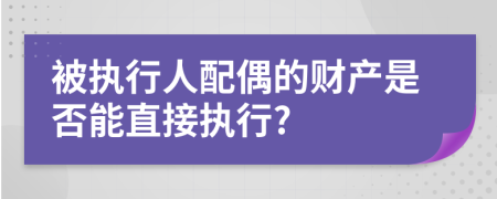 被执行人配偶的财产是否能直接执行?