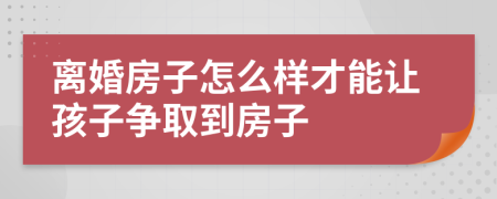 离婚房子怎么样才能让孩子争取到房子