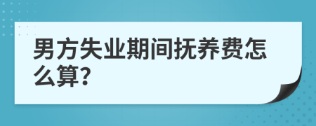 男方失业期间抚养费怎么算？