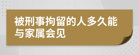 被刑事拘留的人多久能与家属会见