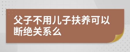 父子不用儿子扶养可以断绝关系么