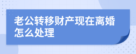 老公转移财产现在离婚怎么处理