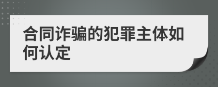 合同诈骗的犯罪主体如何认定