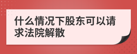 什么情况下股东可以请求法院解散