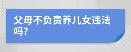 父母不负责养儿女违法吗?