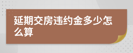 延期交房违约金多少怎么算