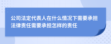 公司法定代表人在什么情况下需要承担法律责任需要承担怎样的责任