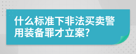 什么标准下非法买卖警用装备罪才立案?