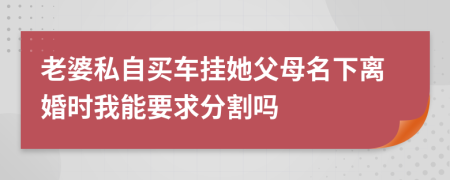 老婆私自买车挂她父母名下离婚时我能要求分割吗