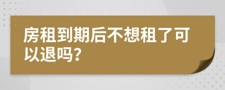 房租到期后不想租了可以退吗？