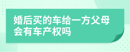 婚后买的车给一方父母会有车产权吗