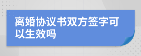 离婚协议书双方签字可以生效吗