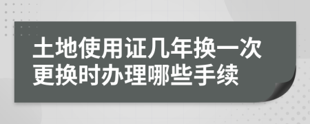 土地使用证几年换一次更换时办理哪些手续