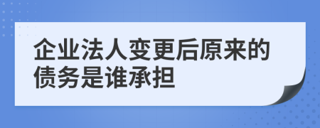 企业法人变更后原来的债务是谁承担