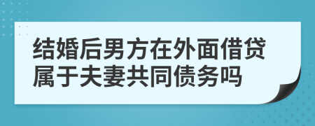 结婚后男方在外面借贷属于夫妻共同债务吗