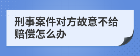 刑事案件对方故意不给赔偿怎么办