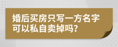 婚后买房只写一方名字可以私自卖掉吗？