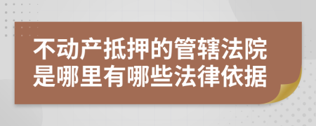 不动产抵押的管辖法院是哪里有哪些法律依据