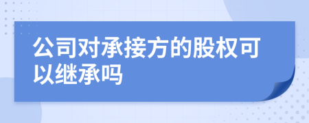 公司对承接方的股权可以继承吗