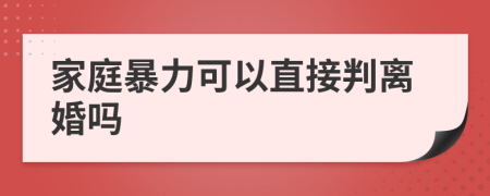 家庭暴力可以直接判离婚吗