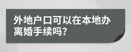 外地户口可以在本地办离婚手续吗？