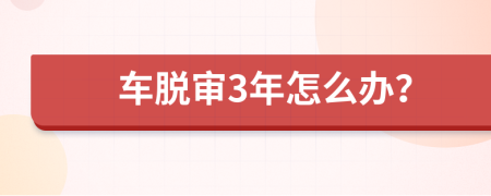 车脱审3年怎么办？