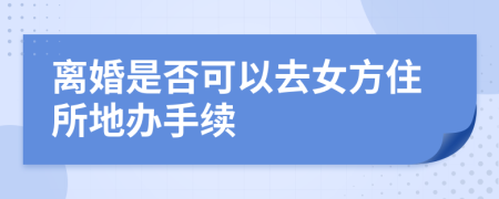 离婚是否可以去女方住所地办手续