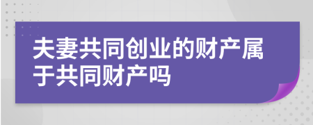 夫妻共同创业的财产属于共同财产吗