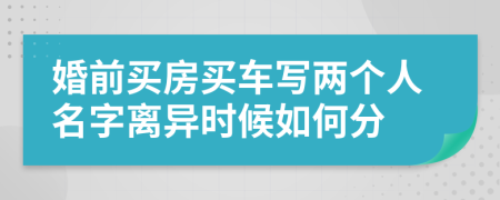 婚前买房买车写两个人名字离异时候如何分