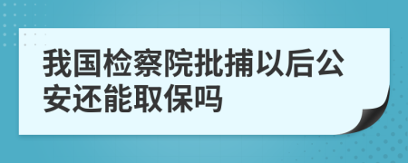 我国检察院批捕以后公安还能取保吗