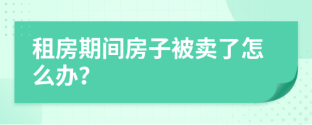 租房期间房子被卖了怎么办？