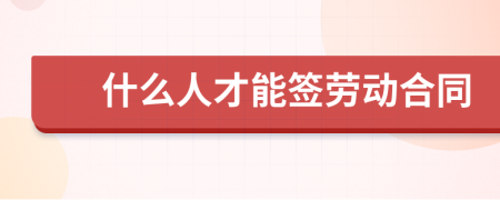什么人才能签劳动合同