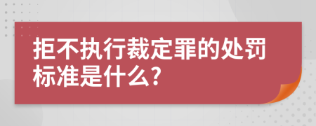 拒不执行裁定罪的处罚标准是什么?