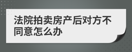 法院拍卖房产后对方不同意怎么办