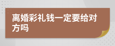 离婚彩礼钱一定要给对方吗