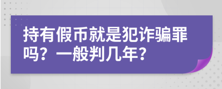 持有假币就是犯诈骗罪吗？一般判几年？