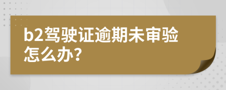 b2驾驶证逾期未审验怎么办？