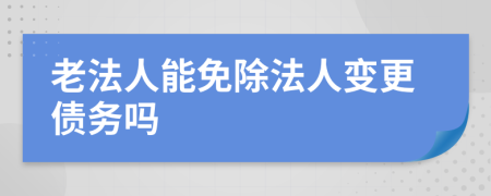 老法人能免除法人变更债务吗