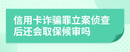 信用卡诈骗罪立案侦查后还会取保候审吗