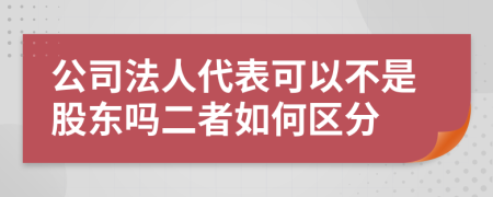 公司法人代表可以不是股东吗二者如何区分