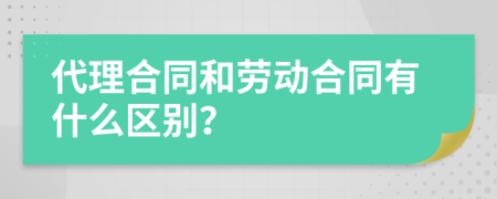 代理合同和劳动合同有什么区别？