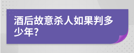 酒后故意杀人如果判多少年?