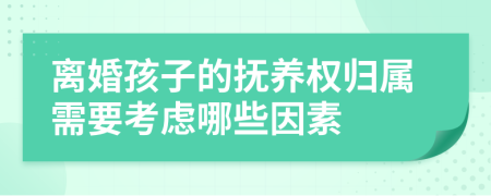 离婚孩子的抚养权归属需要考虑哪些因素